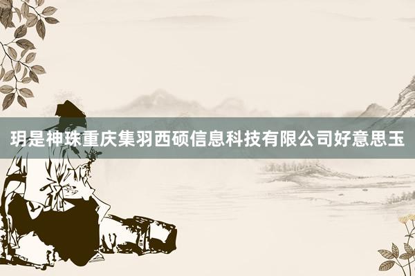 玥是神珠重庆集羽西硕信息科技有限公司好意思玉