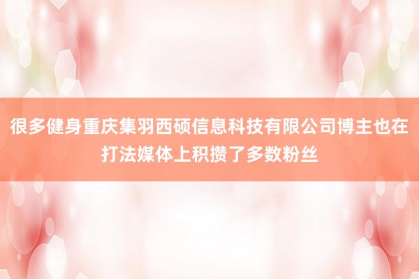 很多健身重庆集羽西硕信息科技有限公司博主也在打法媒体上积攒了多数粉丝