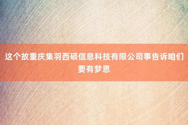 这个故重庆集羽西硕信息科技有限公司事告诉咱们要有梦思
